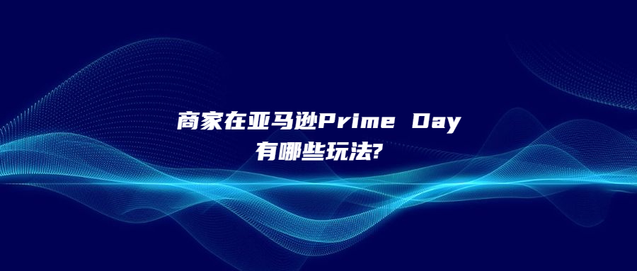 商家在亚马逊Prime Day有哪些玩法?