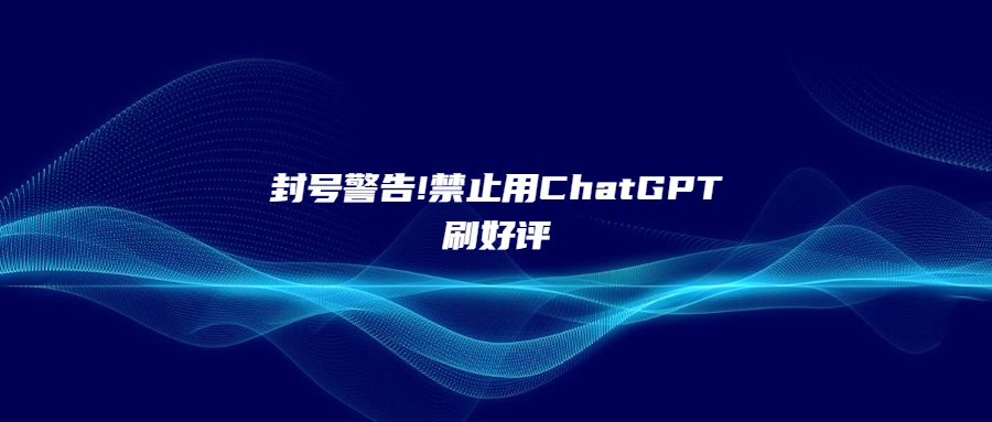 封号警告!禁止用ChatGPT刷好评