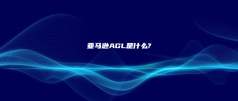 亚马逊AGL是什么?有什么用?又该怎么开通?