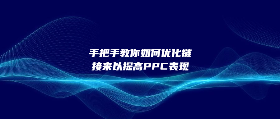 手把手教你如何优化链接来以提高PPC表现