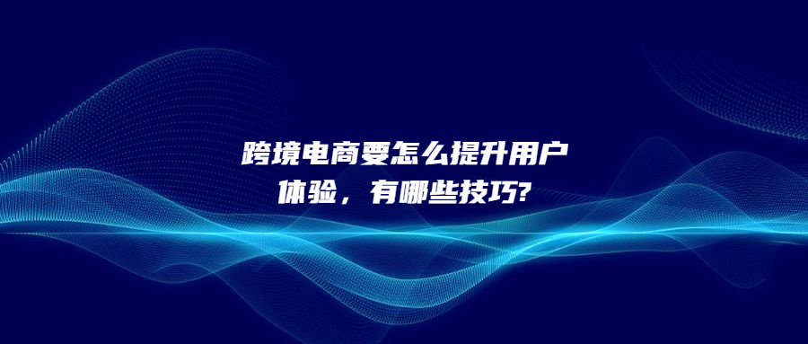 跨境电商要怎么提升用户体验，有哪些技巧?