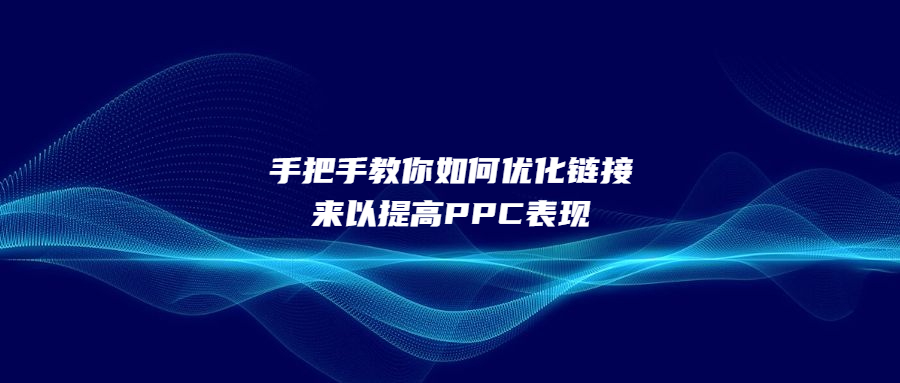 手把手教你如何优化链接来以提高PPC表现