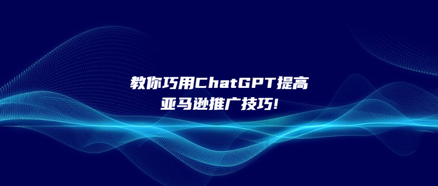 教你巧用ChatGPT提高亚马逊推广技巧!