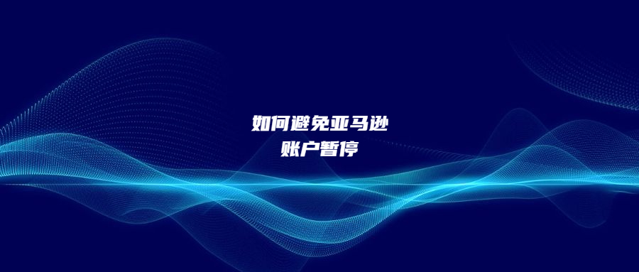 注意这八点，避免亚马逊账户暂停