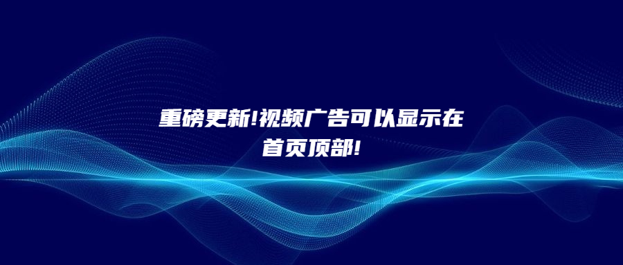 重磅更新!视频广告可以显示在首页顶部!