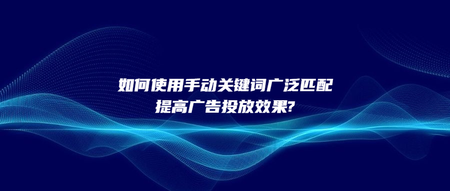 如何使用手动关键词广泛匹配提高广告投放效果?