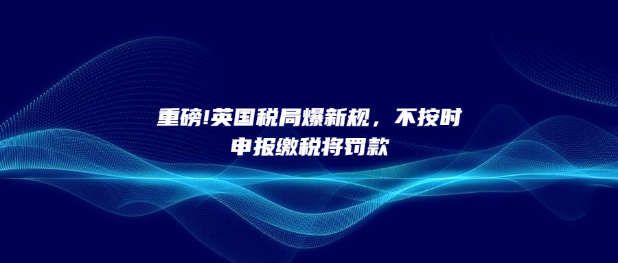 重磅!英国税局爆新规，不按时申报缴税将罚款