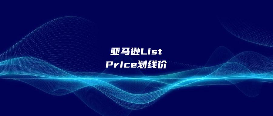 亚马逊List Price划线价设置技巧解析