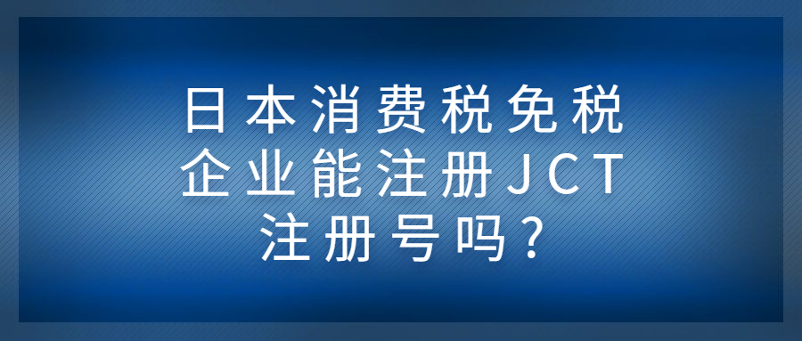 日本消费税免税企业能注册JCT注册号吗?