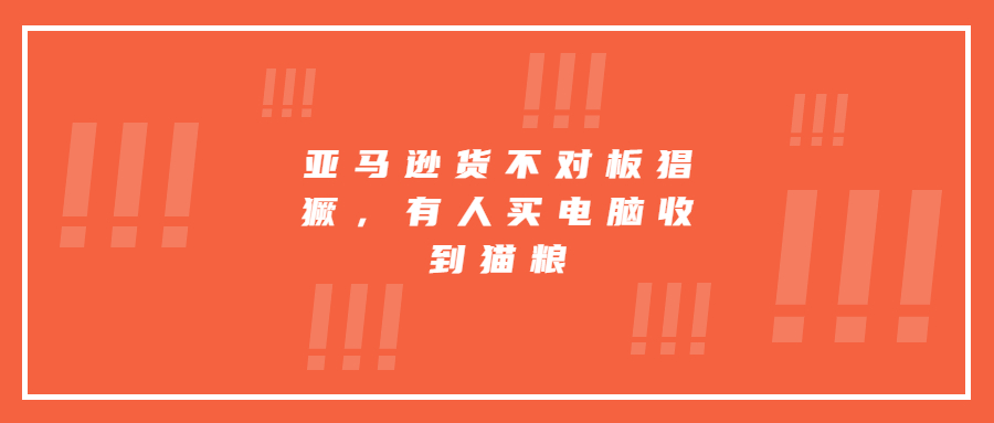 亚马逊货不对板猖獗，有人买电脑收到猫粮