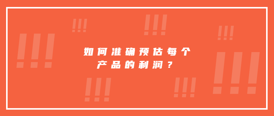 如何才能准确预估并核算出每个产品的利润?