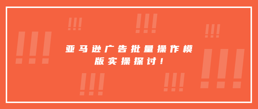 亚马逊广告批量操作模版实操探讨!