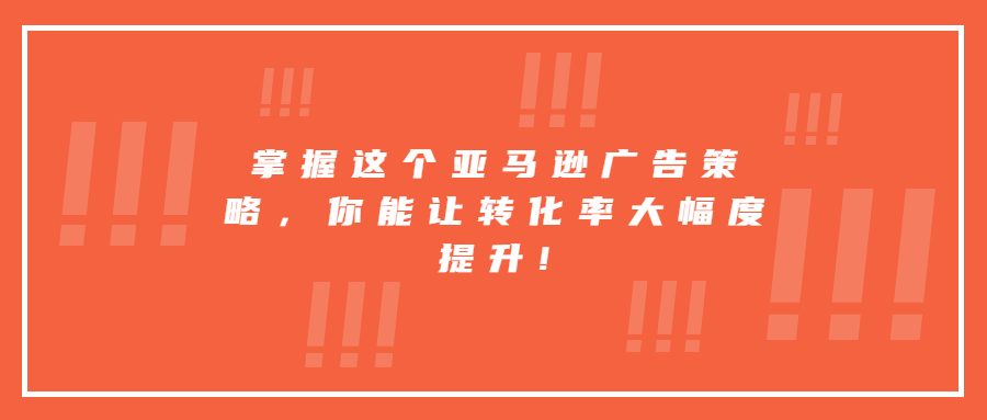 掌握这个亚马逊广告策略，你能让转化率大幅度提升!