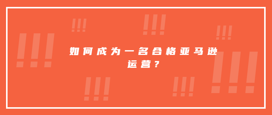 如何成为一名合格亚马逊运营?