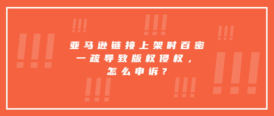 亚马逊链接上架时百密一疏导致版权侵权，怎么申诉?