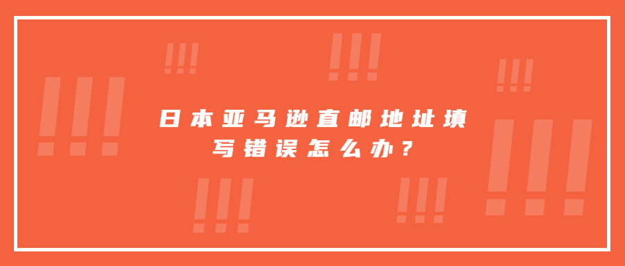 日本亚马逊直邮地址填写错误怎么办?