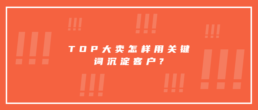 TOP大卖怎样用关键词沉淀客户?