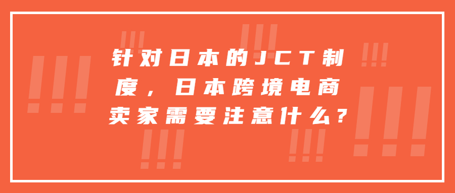 针对日本的JCT制度，日本跨境电商卖家需要注意什么?