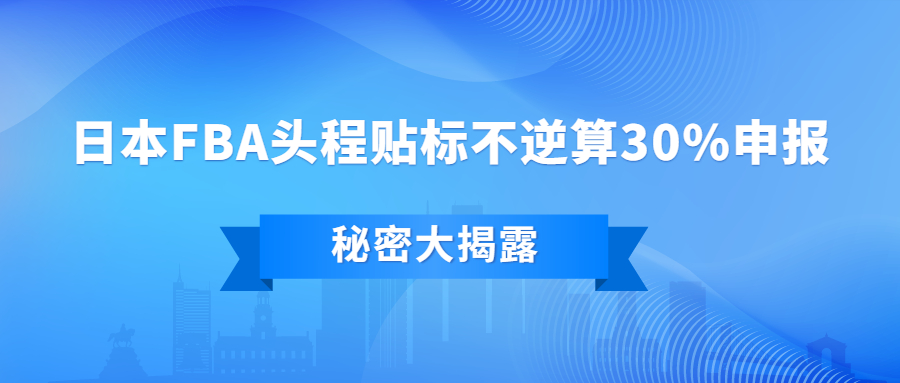 大揭秘：日本FBA头程贴标不逆算30%申报，怎么做到的?