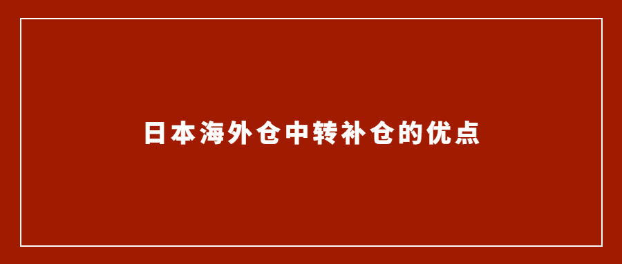 亚马逊卖家选择日本海外仓中转补仓的优点有哪些？