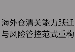 海外仓清关能力跃迁与风险管控范式重构