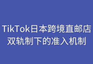 双轨制下TikTok日本跨境直邮店准入机制