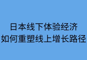 日本线下体验经济如何重塑线上增长路径