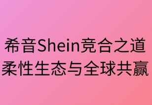 希音竞合之道：柔性生态与全球共赢