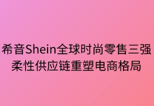 希音SHEIN跃居全球时尚零售三强，柔性供应链重塑电商格局