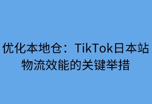 优化本地仓：TikTok日本站物流效能的关键举措