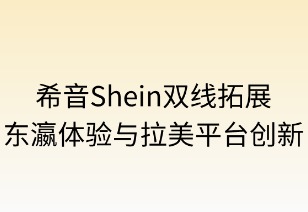 希音双线拓展：东瀛体验与拉美平台创新