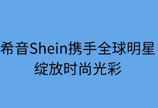 希音携手全球明星绽放时尚光彩