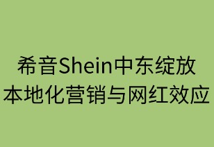希音中东绽放：本地化营销与网红效应