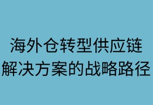 海外仓转型供应链解决方案商的战略路径