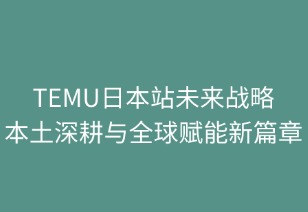 TEMU日本站未来战略：本土深耕与全球赋能新篇章