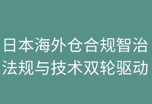 日本海外仓合规智治：法规与技术双轮驱动