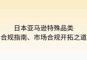 日本亚马逊特殊品类合规指南：合规体系的开拓之道