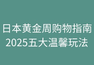 日本黄金周购物指南：2025五大温馨玩法