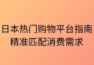 日本热门购物平台指南：精准匹配消费需求