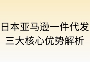 日本亚马逊一件代发三大核心优势