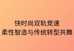 快时尚双轨竞速：柔性智造与传统转型的共舞