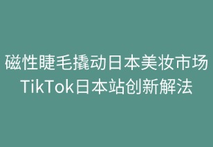 磁性睫毛撬动日本美妆市场 TikTok创新解法获验证