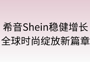 希音稳健增长，全球时尚绽放新章