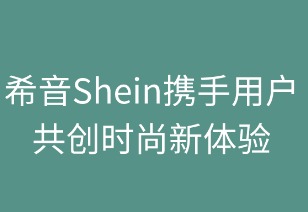 希音携手用户共创时尚新体验