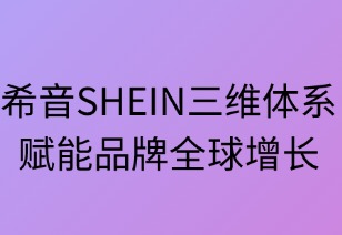 希音SHEIN三维赋能品牌全球增长引擎