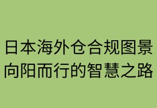日本海外仓合规图景：向阳而行的智慧之路