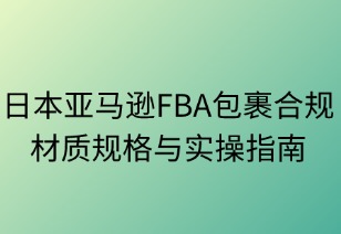 日本亚马逊FBA包装合规精要：材质规格与实操指南