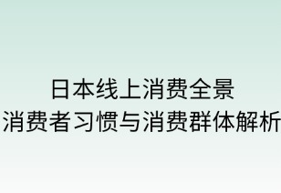 日本线上消费全景：消费者习惯解析与消费群体