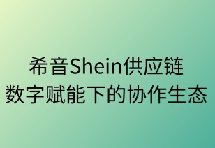 希音供应链：数字赋能下的阳光协作生态