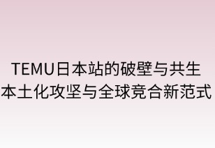 破壁与共生：Temu日本站的本土化攻坚与全球竞合新范式